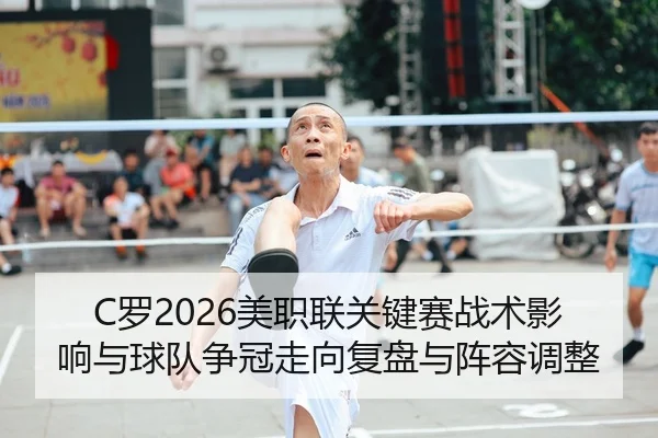 C罗2026美职联关键赛战术影响与球队争冠走向复盘与阵容调整