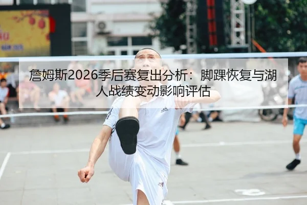 詹姆斯2026季后赛复出分析：脚踝恢复与湖人战绩变动影响评估